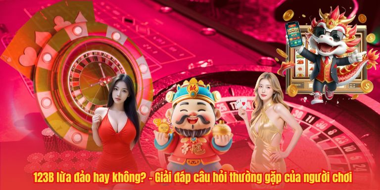 123B lừa đảo hay không? – Giải đáp câu hỏi thường gặp của người chơi